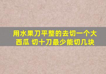 用水果刀平整的去切一个大西瓜 切十刀最少能切几块